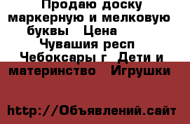 Продаю доску маркерную и мелковую  буквы › Цена ­ 600 - Чувашия респ., Чебоксары г. Дети и материнство » Игрушки   